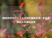 捕鱼游戏可以上下分兑现的捕鱼游戏 - 享受休闲时光的最佳选择