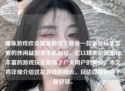 捕鱼游戏欢众捕鱼游戏下载是一款备受玩家喜爱的休闲益智类手机游戏。它以精美的画面和丰富的游戏玩法赢得了广大用户的青睐。本文将详细介绍这款游戏的特点、玩法以及如何下载安装。