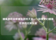 捕鱼游戏金蟾捕鱼游戏大全——探索梦幻捕鱼世界的无限乐趣