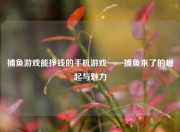 捕鱼游戏能挣钱的手机游戏——捕鱼来了的崛起与魅力