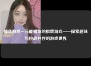 捕鱼游戏一元能捕鱼的棋牌游戏——探索趣味与挑战并存的游戏世界