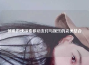 捕鱼游戏探索移动支付与娱乐的完美结合