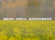 捕鱼游戏一款高评分、高挑战性的捕鱼游戏