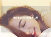 捕鱼游戏梦幻的捕鱼之旅