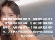 捕鱼游戏微信捕鱼游戏是一款集娱乐与挑战于一体的休闲益智类应用。它通过模拟真实的捕鱼场景，为用户提供了一个轻松愉悦的休闲时光。以下是关于微信捕鱼游戏的一些详细介绍和玩法说明。