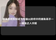 捕鱼游戏如何成为电脑QQ游戏中的捕鱼高手——捕鱼达人攻略