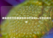 捕鱼游戏手机捕鱼游戏中的常见Bug及其影响分析