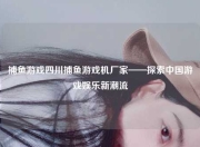 捕鱼游戏四川捕鱼游戏机厂家——探索中国游戏娱乐新潮流