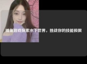 捕鱼游戏探索水下世界，挑战你的技能极限