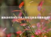捕鱼游戏如何在手机上轻松玩转金币捕鱼游戏？