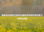 捕鱼游戏探索合源电玩捕鱼游戏城的独特魅力与娱乐体验