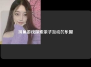 捕鱼游戏探索亲子互动的乐趣