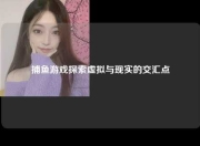 捕鱼游戏探索虚拟与现实的交汇点