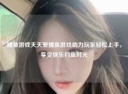 捕鱼游戏天天爱捕鱼游戏助力玩家轻松上手，享受快乐钓鱼时光