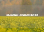捕鱼游戏万达大玩家捕鱼游戏机攻略