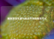 捕鱼游戏乐趣与挑战并存的娱乐方式