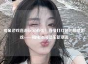 捕鱼游戏直击玩家心弦！直接打红包的捕鱼游戏——揭秘休闲娱乐新潮流