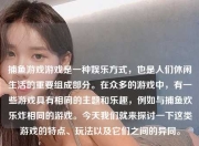 捕鱼游戏游戏是一种娱乐方式，也是人们休闲生活的重要组成部分。在众多的游戏中，有一些游戏具有相同的主题和乐趣，例如与捕鱼欢乐炸相同的游戏。今天我们就来探讨一下这类游戏的特点、玩法以及它们之间的异同。