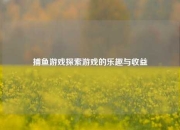 捕鱼游戏探索游戏的乐趣与收益
