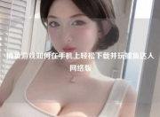 捕鱼游戏如何在手机上轻松下载并玩捕鱼达人网络版
