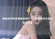 捕鱼游戏现金捕鱼游戏厅——苹果版的全新探索与乐趣