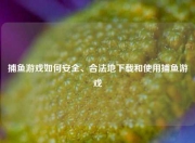 捕鱼游戏如何安全、合法地下载和使用捕鱼游戏