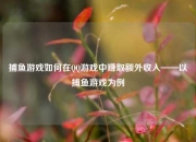 捕鱼游戏如何在QQ游戏中赚取额外收入——以捕鱼游戏为例