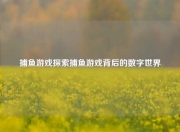 捕鱼游戏探索捕鱼游戏背后的数字世界