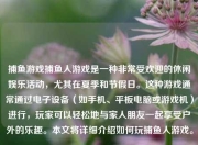 捕鱼游戏捕鱼人游戏是一种非常受欢迎的休闲娱乐活动，尤其在夏季和节假日。这种游戏通常通过电子设备（如手机、平板电脑或游戏机）进行，玩家可以轻松地与家人朋友一起享受户外的乐趣。本文将详细介绍如何玩捕鱼人游戏。