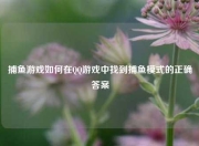 捕鱼游戏如何在QQ游戏中找到捕鱼模式的正确答案