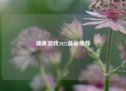 捕鱼游戏2022最新推荐