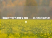 捕鱼游戏华为的捕鱼游戏——科技与创新的融合