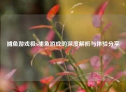 捕鱼游戏极6捕鱼游戏的深度解析与体验分享