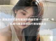 捕鱼游戏打造专属你的网咖世界——网吧、电玩城与捕鱼游戏的代理加盟机会