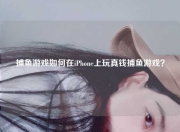 捕鱼游戏如何在iPhone上玩真钱捕鱼游戏？