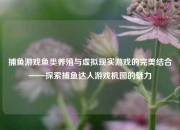 捕鱼游戏鱼类养殖与虚拟现实游戏的完美结合——探索捕鱼达人游戏机图的魅力