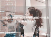 捕鱼游戏鱼类的花花世界与奇幻冒险——捕鱼游戏中的海洋奇遇记