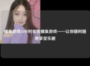捕鱼游戏24小时在线捕鱼游戏——让你随时随地享受乐趣