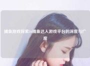 捕鱼游戏探索16捕鱼达人游戏平台的深度与广度
