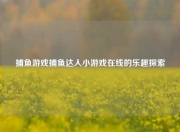 捕鱼游戏捕鱼达人小游戏在线的乐趣探索