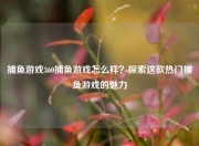 捕鱼游戏360捕鱼游戏怎么样？探索这款热门捕鱼游戏的魅力