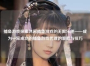 捕鱼游戏探索休闲捕鱼游戏的无限乐趣——成为一家成功的捕鱼游戏代理的策略与技巧