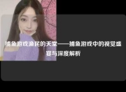 捕鱼游戏渔民的天堂——捕鱼游戏中的视觉盛宴与深度解析