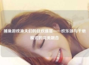 捕鱼游戏渔夫们的狂欢盛宴——欢乐颂与千炮模式的完美融合