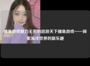 捕鱼游戏魅力无穷的逗游天下捕鱼游戏——探索海洋世界的新乐趣