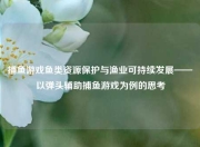 捕鱼游戏鱼类资源保护与渔业可持续发展——以弹头辅助捕鱼游戏为例的思考