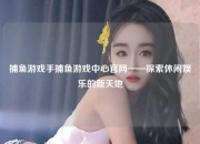 捕鱼游戏手捕鱼游戏中心官网——探索休闲娱乐的新天地