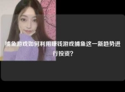 捕鱼游戏如何利用赚钱游戏捕鱼这一新趋势进行投资？