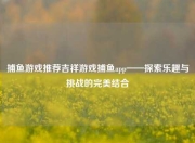 捕鱼游戏推荐吉祥游戏捕鱼app——探索乐趣与挑战的完美结合