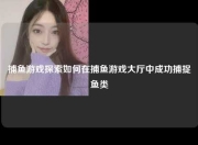 捕鱼游戏探索如何在捕鱼游戏大厅中成功捕捉鱼类